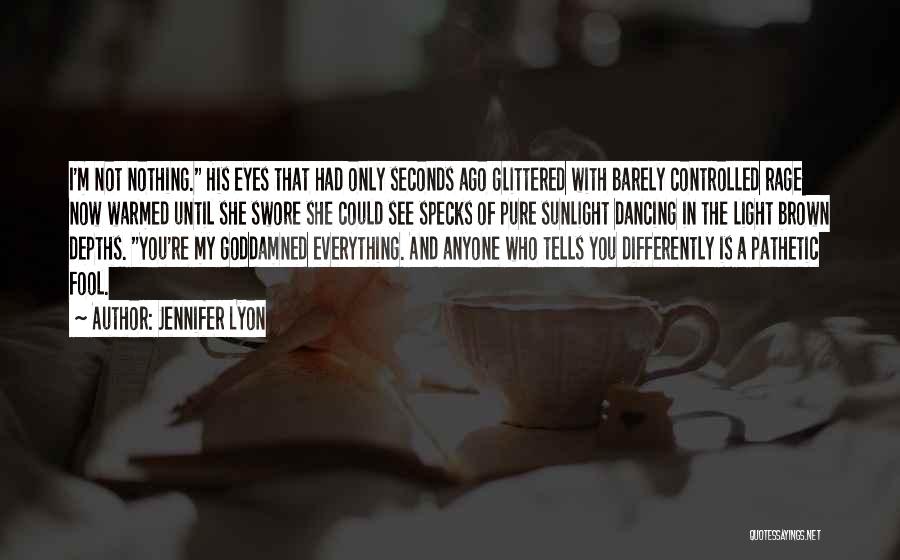 Jennifer Lyon Quotes: I'm Not Nothing. His Eyes That Had Only Seconds Ago Glittered With Barely Controlled Rage Now Warmed Until She Swore