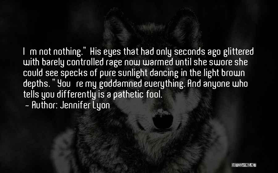 Jennifer Lyon Quotes: I'm Not Nothing. His Eyes That Had Only Seconds Ago Glittered With Barely Controlled Rage Now Warmed Until She Swore