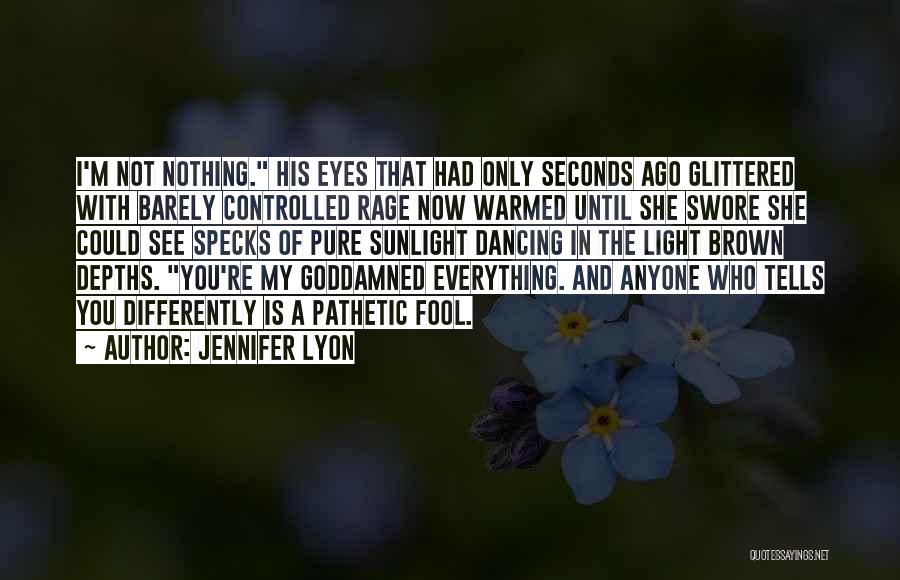 Jennifer Lyon Quotes: I'm Not Nothing. His Eyes That Had Only Seconds Ago Glittered With Barely Controlled Rage Now Warmed Until She Swore