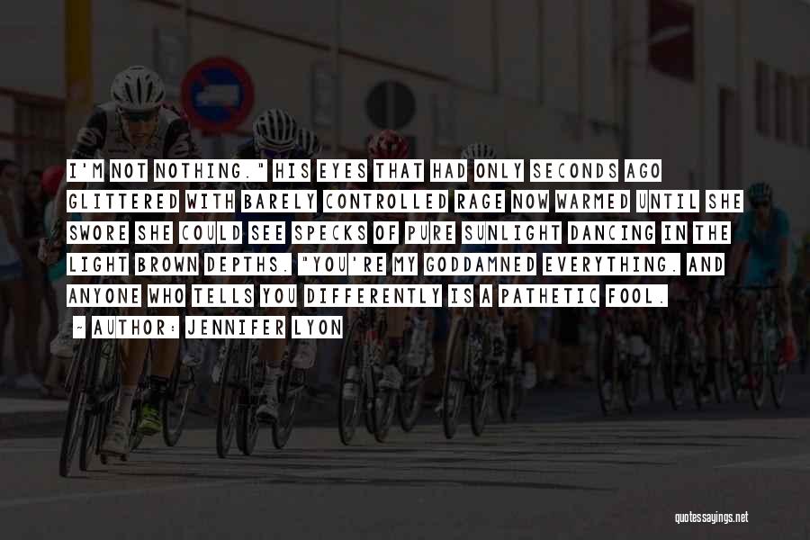 Jennifer Lyon Quotes: I'm Not Nothing. His Eyes That Had Only Seconds Ago Glittered With Barely Controlled Rage Now Warmed Until She Swore