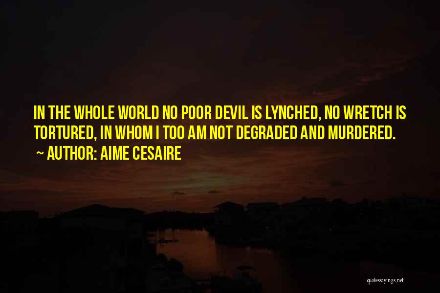 Aime Cesaire Quotes: In The Whole World No Poor Devil Is Lynched, No Wretch Is Tortured, In Whom I Too Am Not Degraded