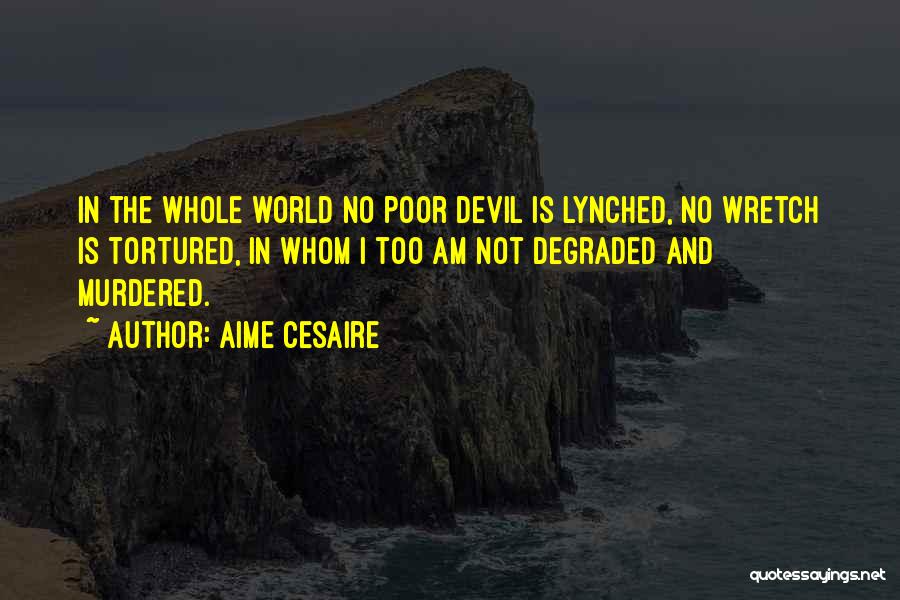 Aime Cesaire Quotes: In The Whole World No Poor Devil Is Lynched, No Wretch Is Tortured, In Whom I Too Am Not Degraded