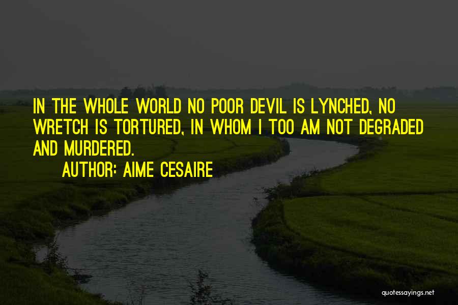 Aime Cesaire Quotes: In The Whole World No Poor Devil Is Lynched, No Wretch Is Tortured, In Whom I Too Am Not Degraded