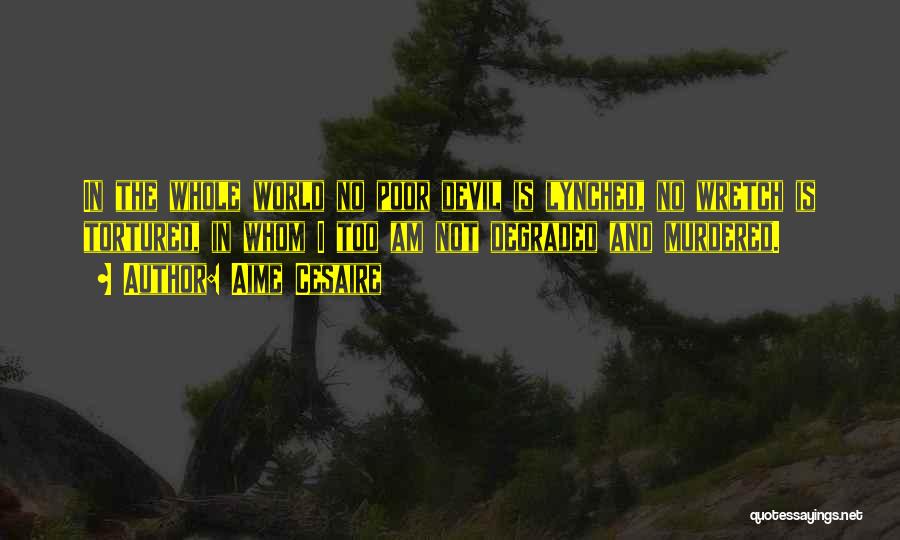 Aime Cesaire Quotes: In The Whole World No Poor Devil Is Lynched, No Wretch Is Tortured, In Whom I Too Am Not Degraded