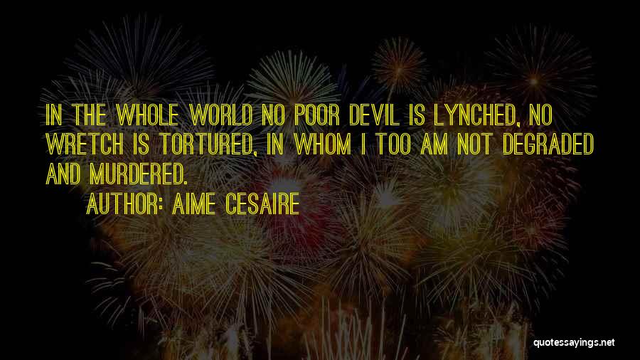 Aime Cesaire Quotes: In The Whole World No Poor Devil Is Lynched, No Wretch Is Tortured, In Whom I Too Am Not Degraded