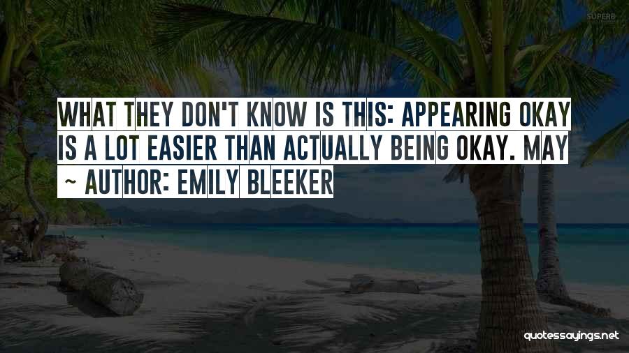 Emily Bleeker Quotes: What They Don't Know Is This: Appearing Okay Is A Lot Easier Than Actually Being Okay. May