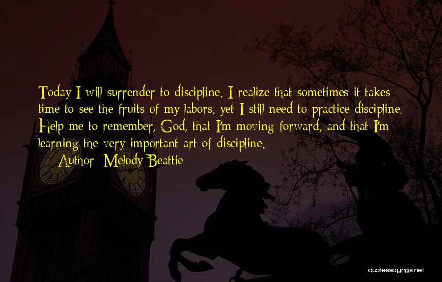 Melody Beattie Quotes: Today I Will Surrender To Discipline. I Realize That Sometimes It Takes Time To See The Fruits Of My Labors,