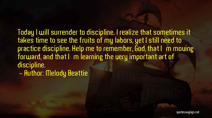 Melody Beattie Quotes: Today I Will Surrender To Discipline. I Realize That Sometimes It Takes Time To See The Fruits Of My Labors,