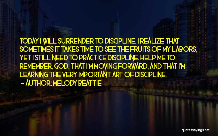 Melody Beattie Quotes: Today I Will Surrender To Discipline. I Realize That Sometimes It Takes Time To See The Fruits Of My Labors,