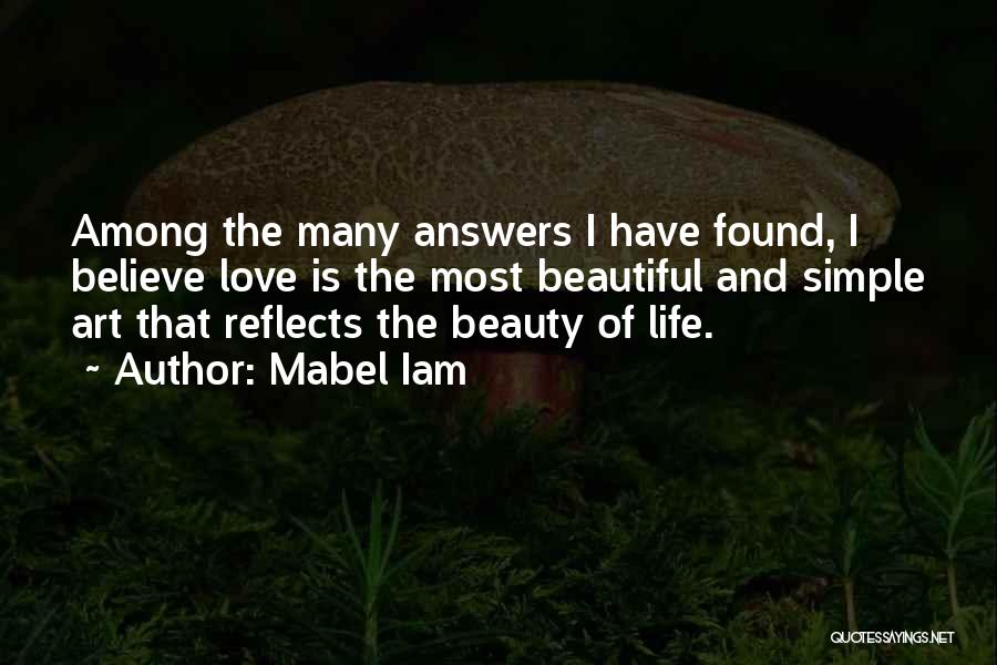 Mabel Iam Quotes: Among The Many Answers I Have Found, I Believe Love Is The Most Beautiful And Simple Art That Reflects The