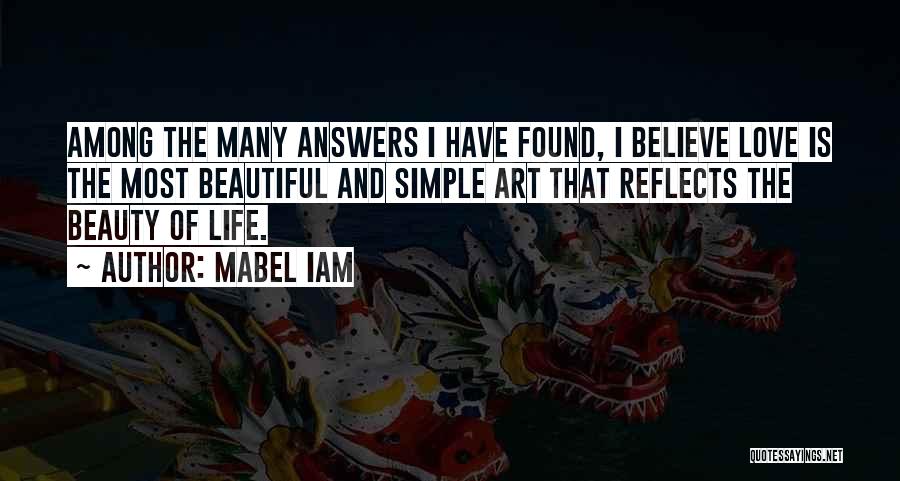 Mabel Iam Quotes: Among The Many Answers I Have Found, I Believe Love Is The Most Beautiful And Simple Art That Reflects The