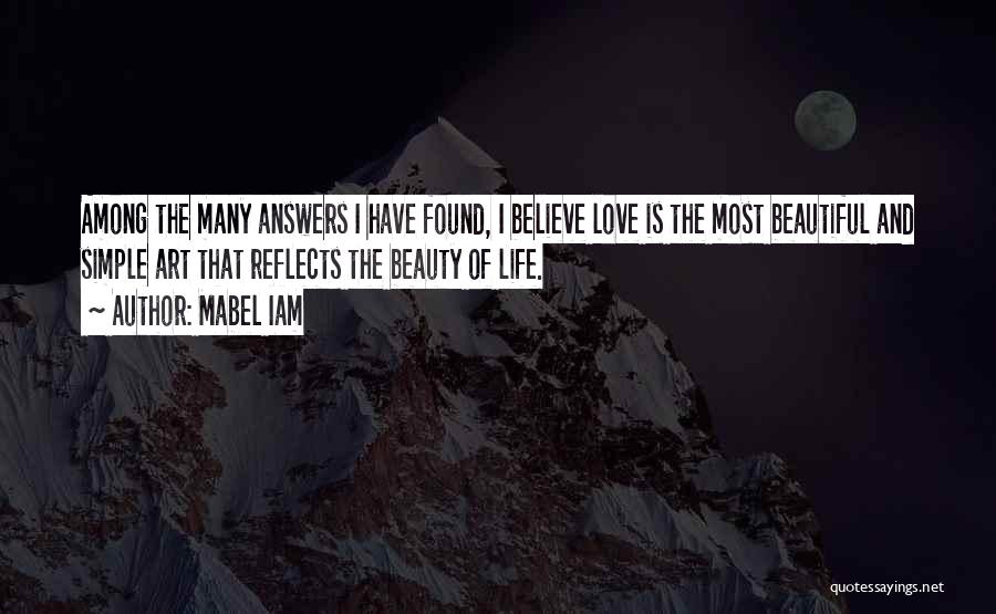 Mabel Iam Quotes: Among The Many Answers I Have Found, I Believe Love Is The Most Beautiful And Simple Art That Reflects The