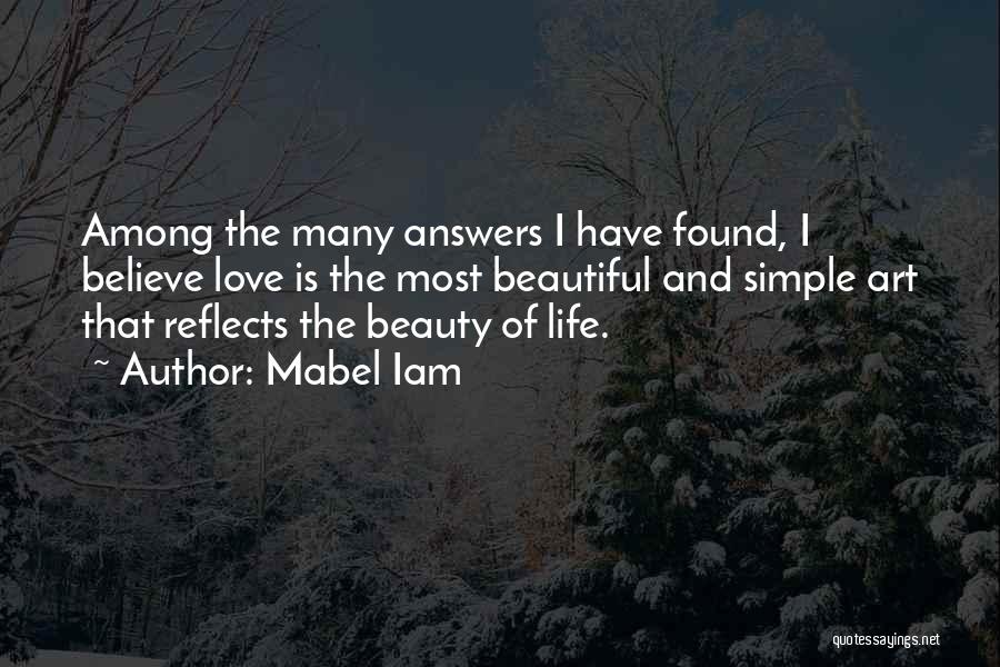 Mabel Iam Quotes: Among The Many Answers I Have Found, I Believe Love Is The Most Beautiful And Simple Art That Reflects The