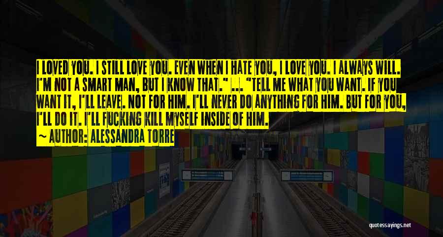 Alessandra Torre Quotes: I Loved You. I Still Love You. Even When I Hate You, I Love You. I Always Will. I'm Not