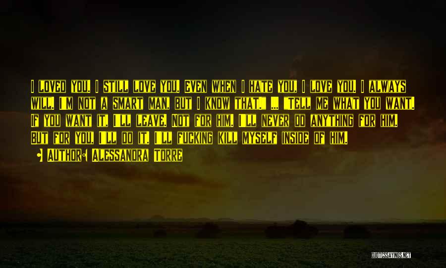 Alessandra Torre Quotes: I Loved You. I Still Love You. Even When I Hate You, I Love You. I Always Will. I'm Not