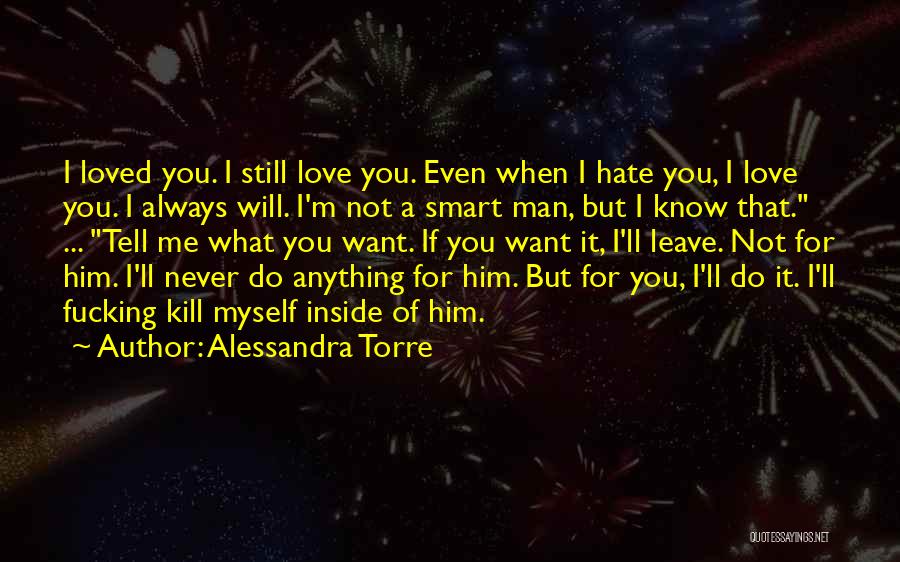 Alessandra Torre Quotes: I Loved You. I Still Love You. Even When I Hate You, I Love You. I Always Will. I'm Not