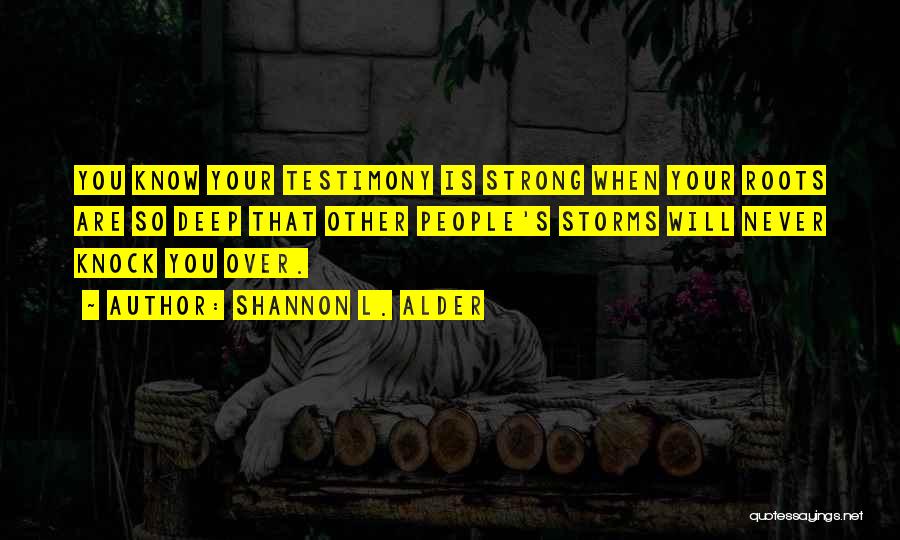 Shannon L. Alder Quotes: You Know Your Testimony Is Strong When Your Roots Are So Deep That Other People's Storms Will Never Knock You