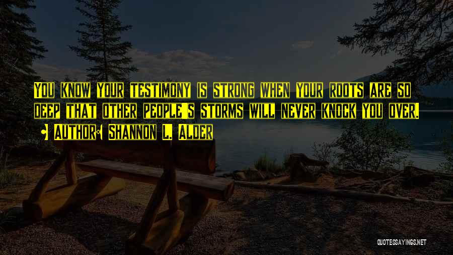 Shannon L. Alder Quotes: You Know Your Testimony Is Strong When Your Roots Are So Deep That Other People's Storms Will Never Knock You