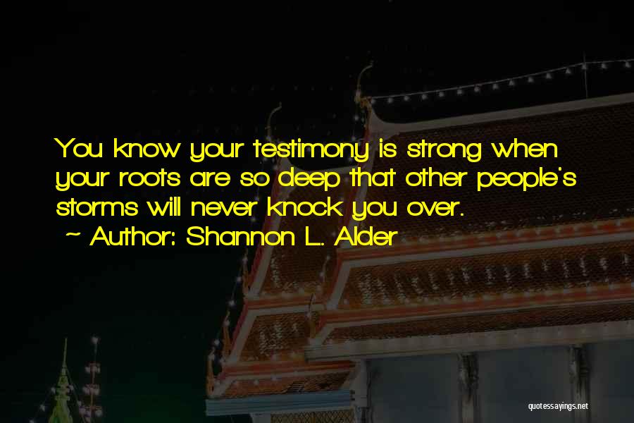 Shannon L. Alder Quotes: You Know Your Testimony Is Strong When Your Roots Are So Deep That Other People's Storms Will Never Knock You