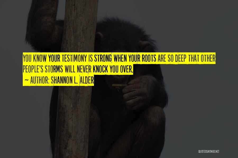 Shannon L. Alder Quotes: You Know Your Testimony Is Strong When Your Roots Are So Deep That Other People's Storms Will Never Knock You