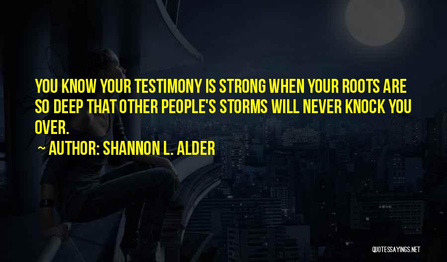 Shannon L. Alder Quotes: You Know Your Testimony Is Strong When Your Roots Are So Deep That Other People's Storms Will Never Knock You