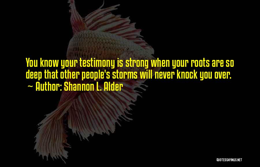 Shannon L. Alder Quotes: You Know Your Testimony Is Strong When Your Roots Are So Deep That Other People's Storms Will Never Knock You