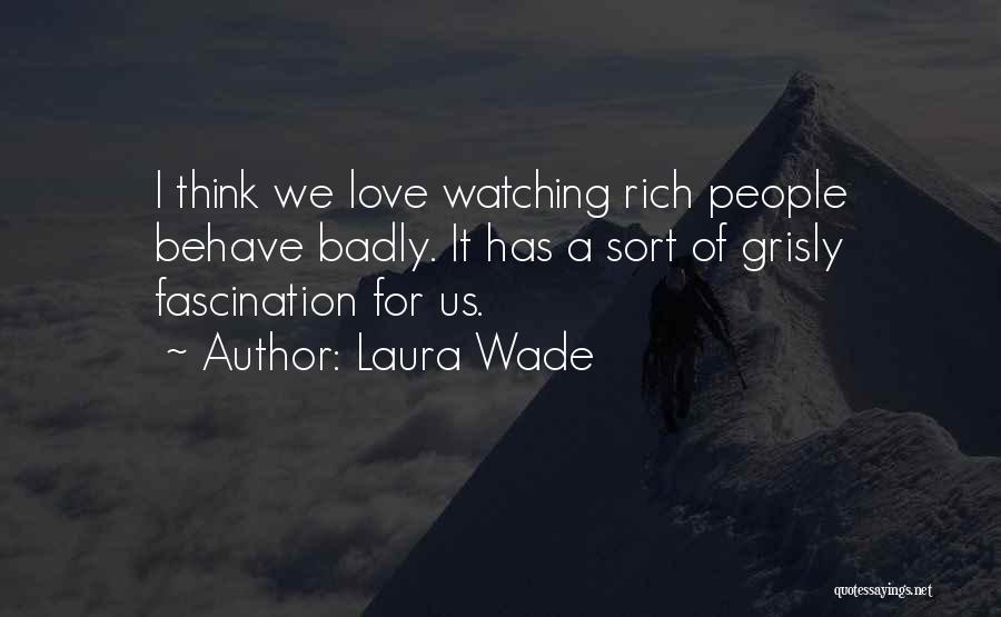 Laura Wade Quotes: I Think We Love Watching Rich People Behave Badly. It Has A Sort Of Grisly Fascination For Us.