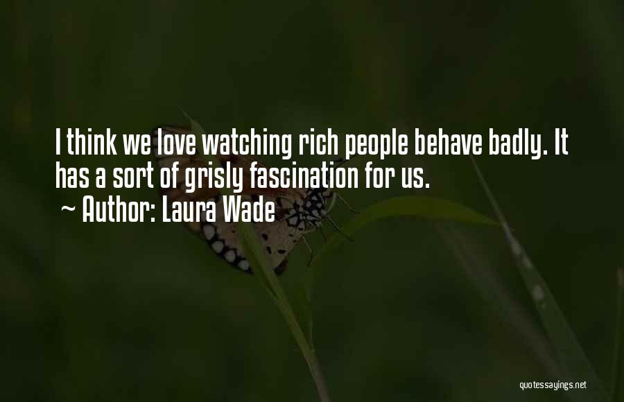 Laura Wade Quotes: I Think We Love Watching Rich People Behave Badly. It Has A Sort Of Grisly Fascination For Us.