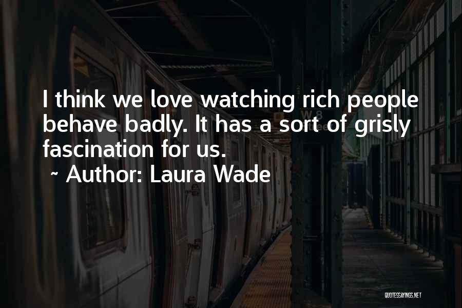 Laura Wade Quotes: I Think We Love Watching Rich People Behave Badly. It Has A Sort Of Grisly Fascination For Us.