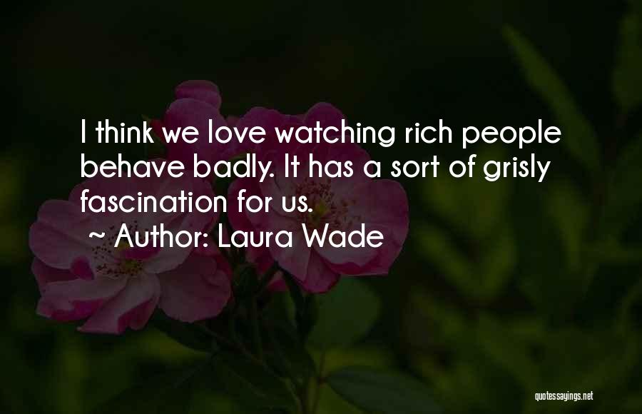 Laura Wade Quotes: I Think We Love Watching Rich People Behave Badly. It Has A Sort Of Grisly Fascination For Us.