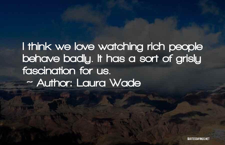 Laura Wade Quotes: I Think We Love Watching Rich People Behave Badly. It Has A Sort Of Grisly Fascination For Us.