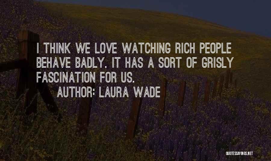 Laura Wade Quotes: I Think We Love Watching Rich People Behave Badly. It Has A Sort Of Grisly Fascination For Us.