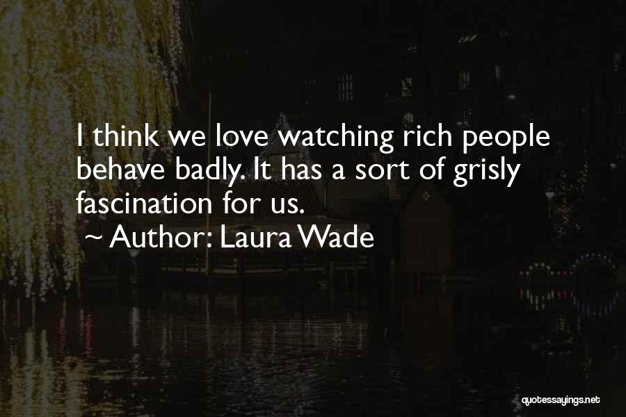 Laura Wade Quotes: I Think We Love Watching Rich People Behave Badly. It Has A Sort Of Grisly Fascination For Us.