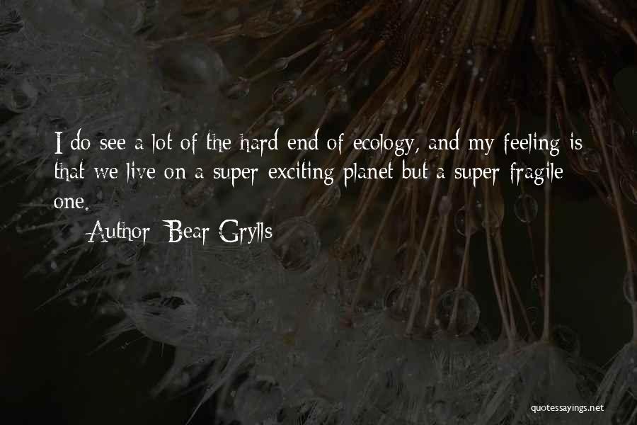 Bear Grylls Quotes: I Do See A Lot Of The Hard End Of Ecology, And My Feeling Is That We Live On A