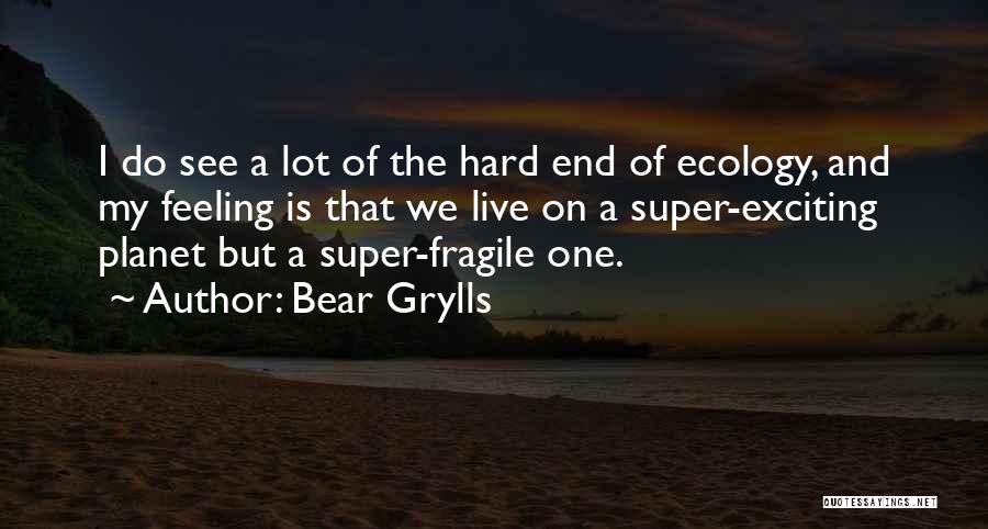 Bear Grylls Quotes: I Do See A Lot Of The Hard End Of Ecology, And My Feeling Is That We Live On A