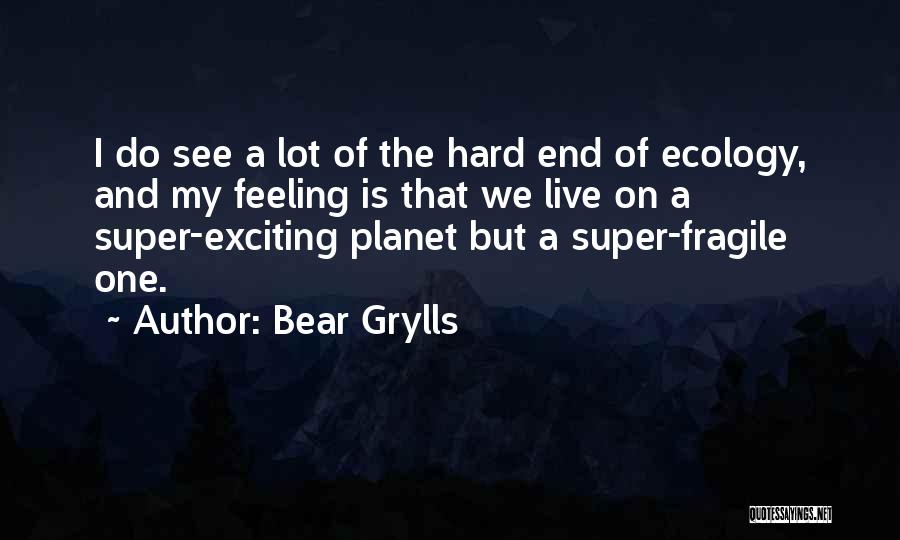 Bear Grylls Quotes: I Do See A Lot Of The Hard End Of Ecology, And My Feeling Is That We Live On A