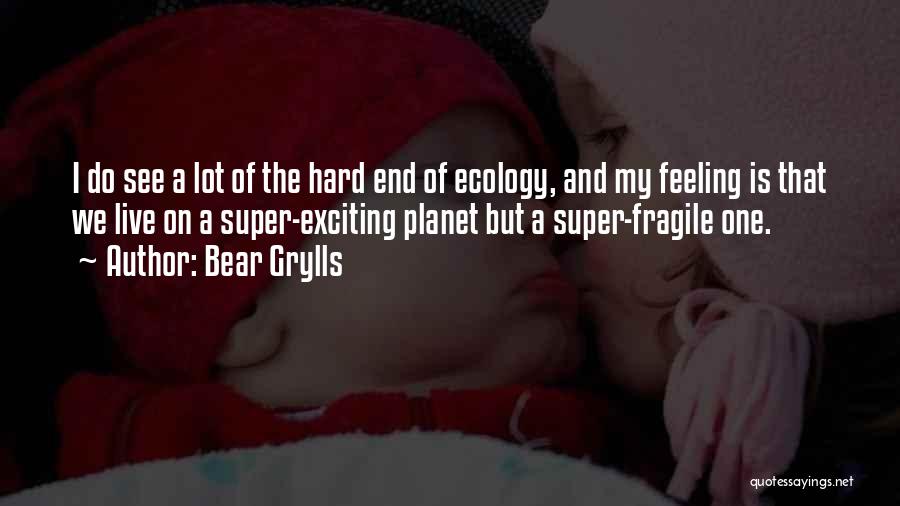Bear Grylls Quotes: I Do See A Lot Of The Hard End Of Ecology, And My Feeling Is That We Live On A
