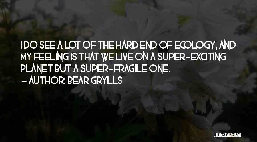 Bear Grylls Quotes: I Do See A Lot Of The Hard End Of Ecology, And My Feeling Is That We Live On A