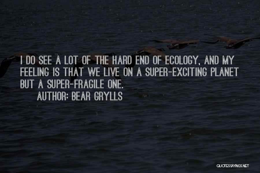 Bear Grylls Quotes: I Do See A Lot Of The Hard End Of Ecology, And My Feeling Is That We Live On A