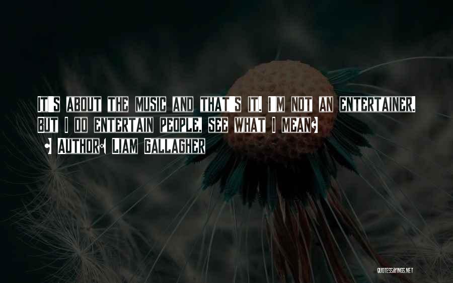 Liam Gallagher Quotes: It's About The Music And That's It. I'm Not An Entertainer. But I Do Entertain People, See What I Mean?