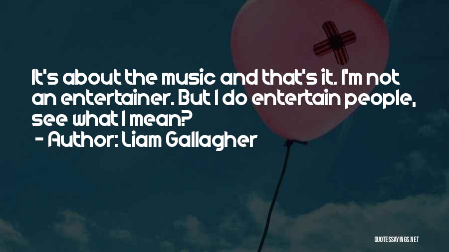 Liam Gallagher Quotes: It's About The Music And That's It. I'm Not An Entertainer. But I Do Entertain People, See What I Mean?