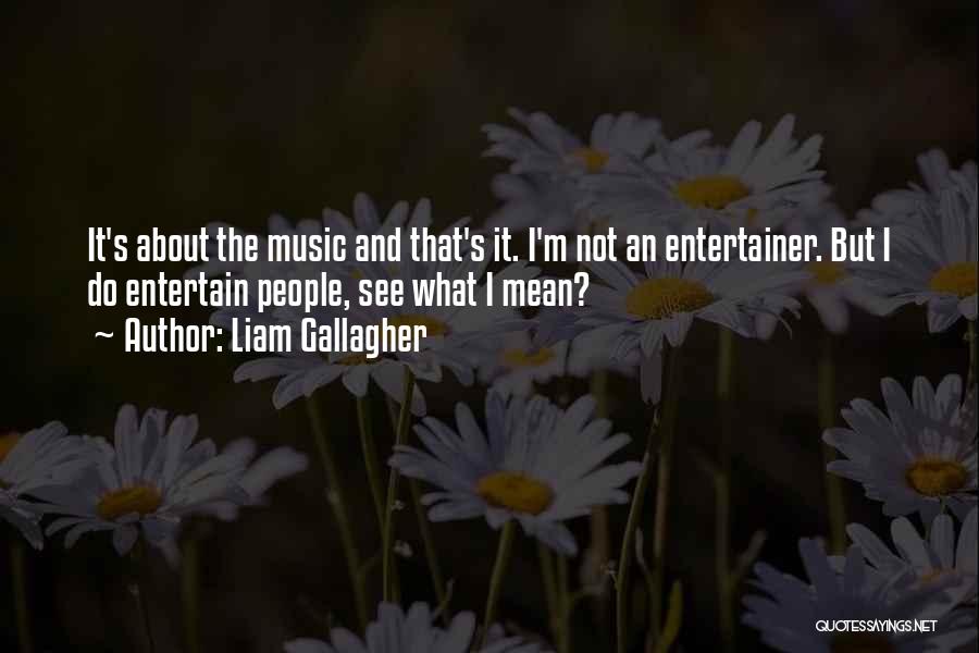 Liam Gallagher Quotes: It's About The Music And That's It. I'm Not An Entertainer. But I Do Entertain People, See What I Mean?