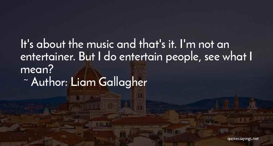 Liam Gallagher Quotes: It's About The Music And That's It. I'm Not An Entertainer. But I Do Entertain People, See What I Mean?