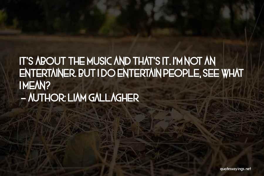 Liam Gallagher Quotes: It's About The Music And That's It. I'm Not An Entertainer. But I Do Entertain People, See What I Mean?