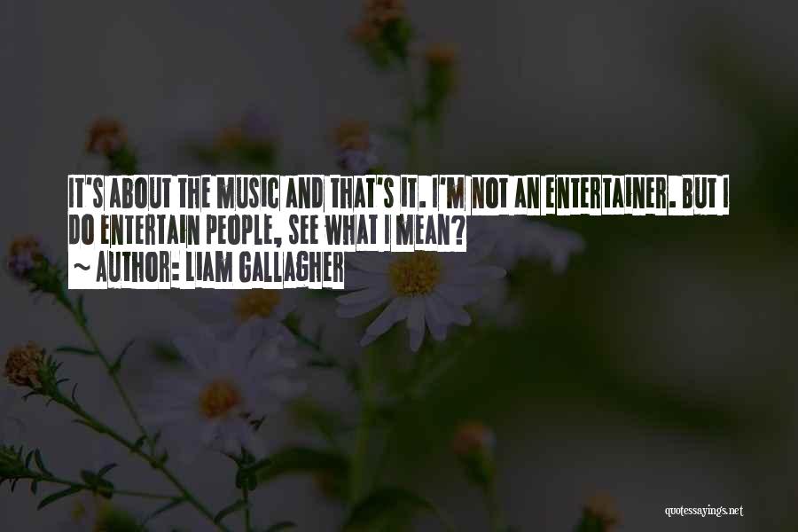 Liam Gallagher Quotes: It's About The Music And That's It. I'm Not An Entertainer. But I Do Entertain People, See What I Mean?