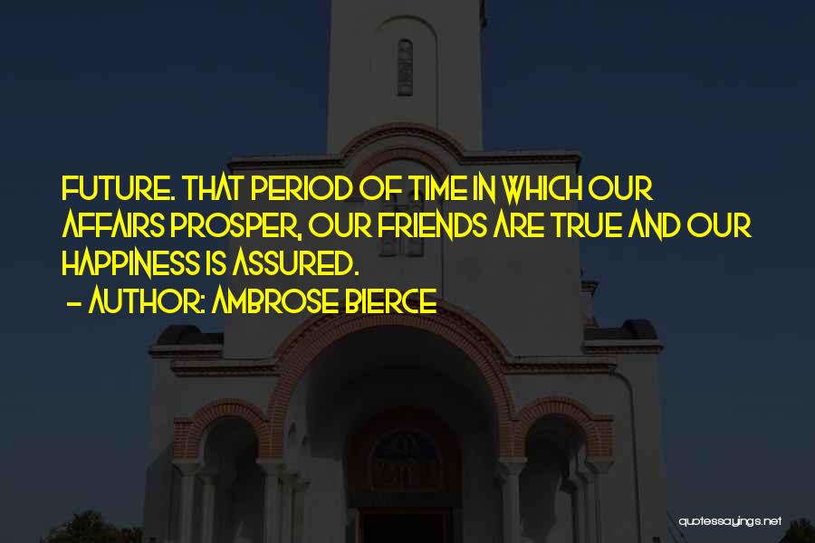 Ambrose Bierce Quotes: Future. That Period Of Time In Which Our Affairs Prosper, Our Friends Are True And Our Happiness Is Assured.