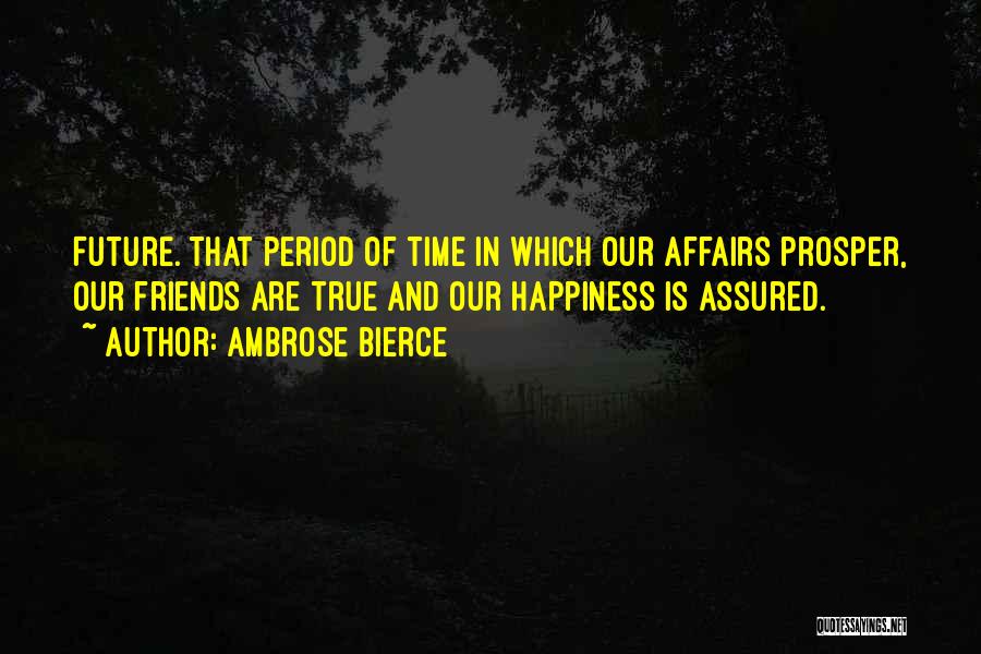 Ambrose Bierce Quotes: Future. That Period Of Time In Which Our Affairs Prosper, Our Friends Are True And Our Happiness Is Assured.