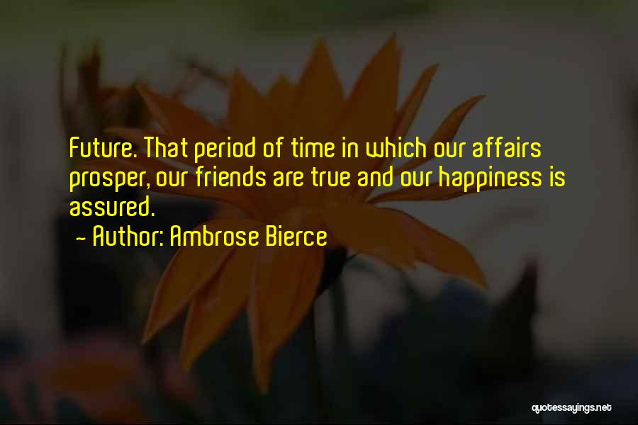 Ambrose Bierce Quotes: Future. That Period Of Time In Which Our Affairs Prosper, Our Friends Are True And Our Happiness Is Assured.