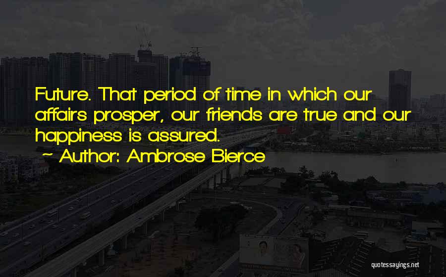 Ambrose Bierce Quotes: Future. That Period Of Time In Which Our Affairs Prosper, Our Friends Are True And Our Happiness Is Assured.