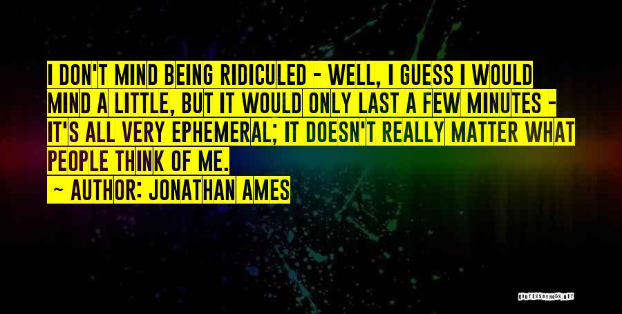 Jonathan Ames Quotes: I Don't Mind Being Ridiculed - Well, I Guess I Would Mind A Little, But It Would Only Last A